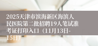 2025天津市滨海新区海滨人民医院第二批招聘19人笔试准考证打印入口（11月13日-15日）