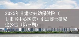 2025年甘肃省妇幼保健院(甘肃省中心医院)引进博士研究生公告(第三期)