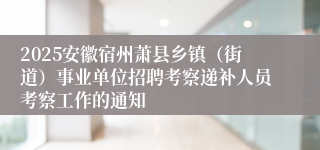2025安徽宿州萧县乡镇(街道)事业单位招聘考察递补人员考察工作的通知