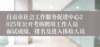 自贡市社会工作服务促进中心2025年公开考核聘用工作人员面试成绩、排名及进入体检人员名单的公告