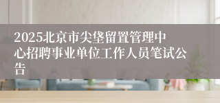 2025北京市尖垡留置管理中心招聘事业单位工作人员笔试公告