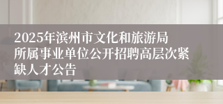 2025年滨州市文化和旅游局所属事业单位公开招聘高层次紧缺人才公告