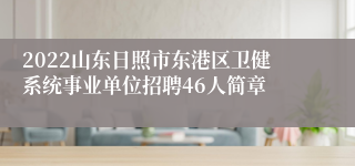 2022山东日照市东港区卫健系统事业单位招聘46人简章