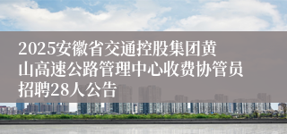 2025安徽省交通控股集团黄山高速公路管理中心收费协管员招聘28人公告