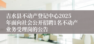 吉水县不动产登记中心2025年面向社会公开招聘1名不动产业务受理岗的公告 