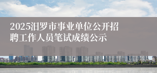2025汨罗市事业单位公开招聘工作人员笔试成绩公示