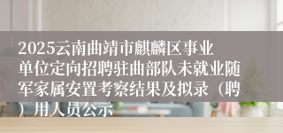 2025云南曲靖市麒麟区事业单位定向招聘驻曲部队未就业随军家属安置考察结果及拟录（聘）用人员公示