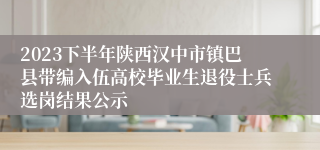 2023下半年陕西汉中市镇巴县带编入伍高校毕业生退役士兵选岗结果公示