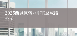 2025西城区转业军官总成绩公示