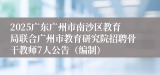 2025广东广州市南沙区教育局联合广州市教育研究院招聘骨干教师7人公告(编制)