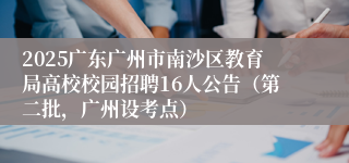 2025广东广州市南沙区教育局高校校园招聘16人公告(第二批,广州设考点)