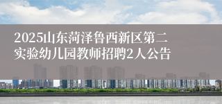 2025山东菏泽鲁西新区第二实验幼儿园教师招聘2人公告