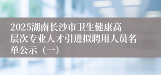 2025湖南长沙市卫生健康高层次专业人才引进拟聘用人员名单公示(一)
