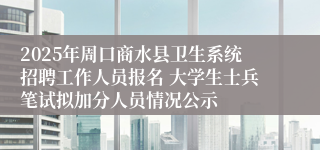 2025年周口商水县卫生系统招聘工作人员报名 大学生士兵笔试拟加分人员情况公示