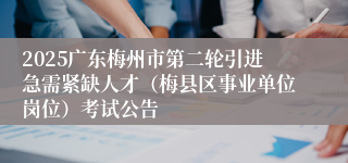 2025广东梅州市第二轮引进急需紧缺人才(梅县区事业单位岗位)考试公告