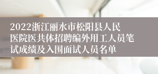 2022浙江丽水市松阳县人民医院医共体招聘编外用工人员笔试成绩及入围面试人员名单