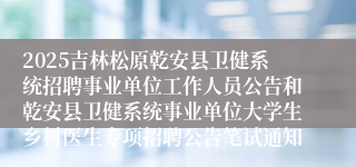 2025吉林松原乾安县卫健系统招聘事业单位工作人员公告和乾安县卫健系统事业单位大学生乡村医生专项招聘公告笔试通知