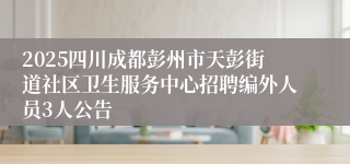 2025四川成都彭州市天彭街道社区卫生服务中心招聘编外人员3人公告
