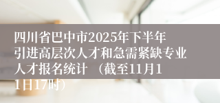 四川省巴中市2025年下半年引进高层次人才和急需紧缺专业人才报名统计 （截至11月11日17时）