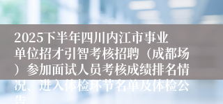 2025下半年四川内江市事业单位招才引智考核招聘(成都场)参加面试人员考核成绩排名情况、进入体检环节名单及体检公告