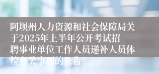 阿坝州人力资源和社会保障局关于2025年上半年公开考试招聘事业单位工作人员递补人员体检有关事项的公告