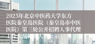2025年北京中医药大学东方医院秦皇岛医院(秦皇岛市中医医院)第三轮公开招聘人事代理工作人员拟聘人员公示