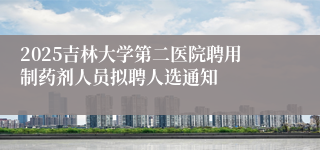 2025吉林大学第二医院聘用制药剂人员拟聘人选通知