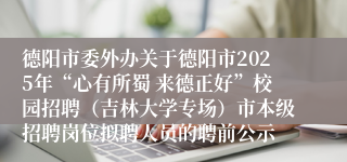 德阳市委外办关于德阳市2025年“心有所蜀 来德正好”校园招聘(吉林大学专场)市本级招聘岗位拟聘人员的聘前公示