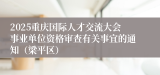 2025重庆国际人才交流大会事业单位资格审查有关事宜的通知（梁平区）