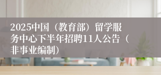 2025中国（教育部）留学服务中心下半年招聘11人公告（非事业编制）