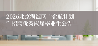 2026北京海淀区“企航计划”招聘优秀应届毕业生公告
