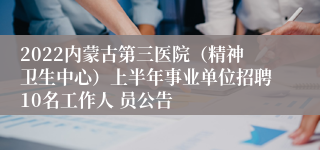 2022内蒙古第三医院（精神卫生中心）上半年事业单位招聘10名工作人 员公告