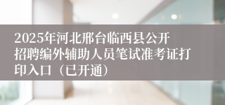 2025年河北邢台临西县公开招聘编外辅助人员笔试准考证打印入口(已开通)