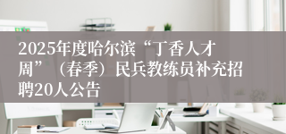 2025年度哈尔滨“丁香人才周”（春季）民兵教练员补充招聘20人公告