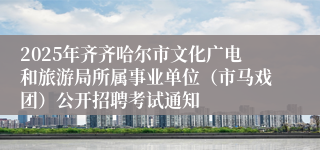 2025年齐齐哈尔市文化广电和旅游局所属事业单位(市马戏团)公开招聘考试通知