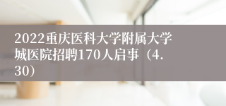 2022重庆医科大学附属大学城医院招聘170人启事（4.30）