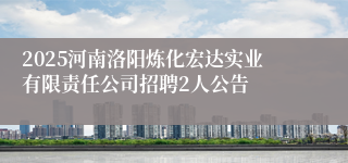 2025河南洛阳炼化宏达实业有限责任公司招聘2人公告
