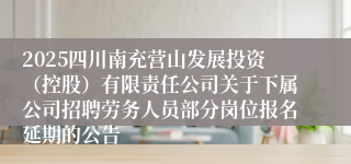 2025四川南充营山发展投资(控股)有限责任公司关于下属公司招聘劳务人员部分岗位报名延期的公告