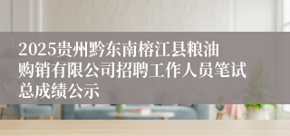 2025贵州黔东南榕江县粮油购销有限公司招聘工作人员笔试总成绩公示