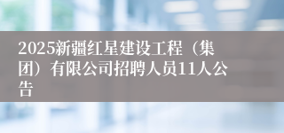 2025新疆红星建设工程(集团)有限公司招聘人员11人公告