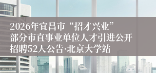 2026年宜昌市“招才兴业”部分市直事业单位人才引进公开招聘52人公告·北京大学站