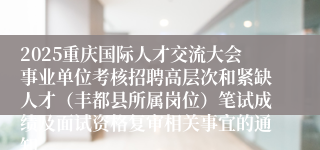 2025重庆国际人才交流大会事业单位考核招聘高层次和紧缺人才(丰都县所属岗位)笔试成绩及面试资格复审相关事宜的通知