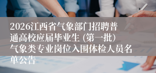 2026江西省气象部门招聘普通高校应届毕业生 (第一批)气象类专业岗位入围体检人员名单公告