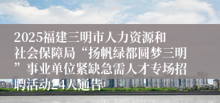 2025福建三明市人力资源和社会保障局“扬帆绿都圆梦三明”事业单位紧缺急需人才专场招聘活动24人通告