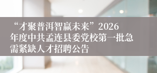 “才聚普洱智赢未来”2026年度中共孟连县委党校第一批急需紧缺人才招聘公告