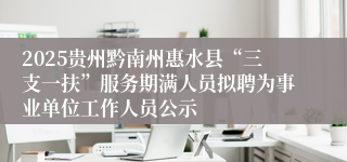 2025贵州黔南州惠水县“三支一扶”服务期满人员拟聘为事业单位工作人员公示