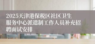 2025天津港保税区社区卫生服务中心派遣制工作人员补充招聘面试安排