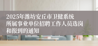 2025年潍坊安丘市卫健系统所属事业单位招聘工作人员选岗和报到的通知