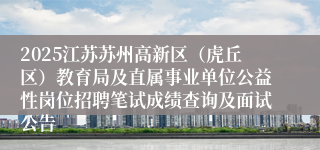 2025江苏苏州高新区（虎丘区）教育局及直属事业单位公益性岗位招聘笔试成绩查询及面试公告