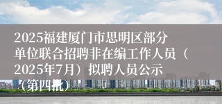 2025福建厦门市思明区部分单位联合招聘非在编工作人员(2025年7月)拟聘人员公示(第四批)